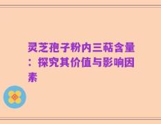 灵芝孢子粉内三萜含量：探究其价值与影响因素