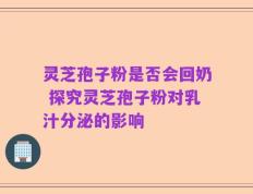 灵芝孢子粉是否会回奶 探究灵芝孢子粉对乳汁分泌的影响