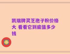 凯瑞牌灵芝孢子粉价格大 看看它到底值多少钱