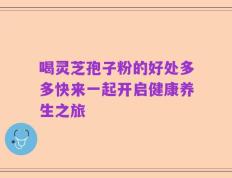 喝灵芝孢子粉的好处多多快来一起开启健康养生之旅