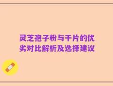 灵芝孢子粉与干片的优劣对比解析及选择建议