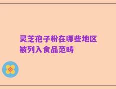 灵芝孢子粉在哪些地区被列入食品范畴