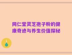 同仁堂灵芝孢子粉的健康奇迹与养生价值探秘