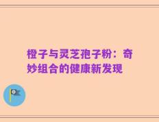橙子与灵芝孢子粉：奇妙组合的健康新发现