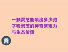 一颗灵芝能喷出多少孢子粉灵芝的神奇繁殖力与生态价值