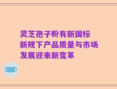 灵芝孢子粉有新国标 新规下产品质量与市场发展迎来新变革