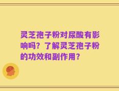 灵芝孢子粉对尿酸有影响吗？了解灵芝孢子粉的功效和副作用？