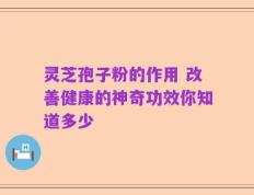 灵芝孢子粉的作用 改善健康的神奇功效你知道多少