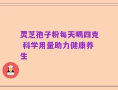 灵芝孢子粉每天喝四克 科学用量助力健康养生