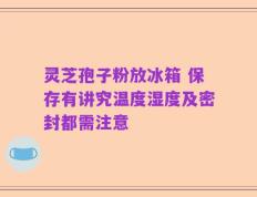 灵芝孢子粉放冰箱 保存有讲究温度湿度及密封都需注意