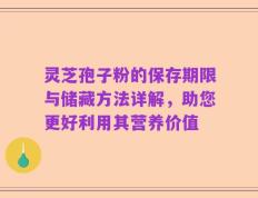 灵芝孢子粉的保存期限与储藏方法详解，助您更好利用其营养价值