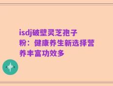 isdj破壁灵芝孢子粉：健康养生新选择营养丰富功效多