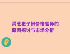 灵芝孢子粉价格差异的原因探讨与市场分析