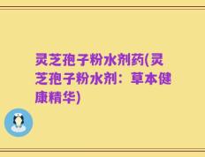 灵芝孢子粉水剂药(灵芝孢子粉水剂：草本健康精华)