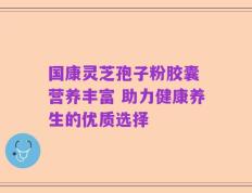 国康灵芝孢子粉胶囊 营养丰富 助力健康养生的优质选择