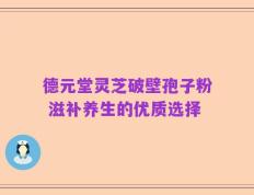 德元堂灵芝破壁孢子粉 滋补养生的优质选择