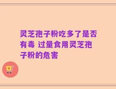 灵芝孢子粉吃多了是否有毒 过量食用灵芝孢子粉的危害