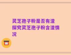 灵芝孢子粉是否有渣 探究灵芝孢子粉含渣情况