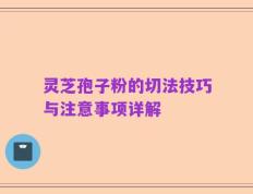 灵芝孢子粉的切法技巧与注意事项详解