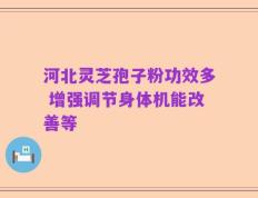 河北灵芝孢子粉功效多 增强调节身体机能改善等