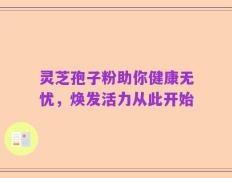 灵芝孢子粉助你健康无忧，焕发活力从此开始