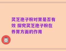 灵芝孢子粉对胃是否有效 探究灵芝孢子粉在养胃方面的作用