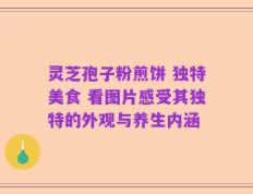 灵芝孢子粉煎饼 独特美食 看图片感受其独特的外观与养生内涵