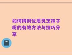如何辨别优质灵芝孢子粉的有效方法与技巧分享