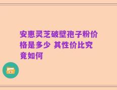 安惠灵芝破壁孢子粉价格是多少 其性价比究竟如何