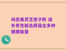 动态美灵芝孢子粉 滋补养生新选择蕴含多种健康能量