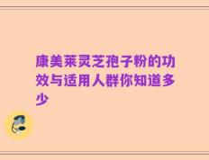 康美莱灵芝孢子粉的功效与适用人群你知道多少