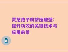 灵芝孢子粉挤压破壁：提升功效的关键技术与应用前景