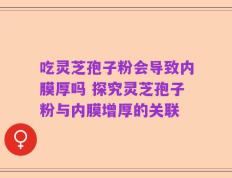 吃灵芝孢子粉会导致内膜厚吗 探究灵芝孢子粉与内膜增厚的关联