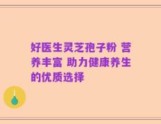 好医生灵芝孢子粉 营养丰富 助力健康养生的优质选择