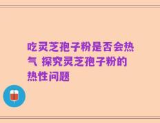 吃灵芝孢子粉是否会热气 探究灵芝孢子粉的热性问题