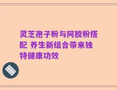 灵芝孢子粉与阿胶粉搭配 养生新组合带来独特健康功效