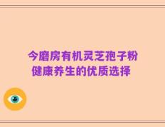 今磨房有机灵芝孢子粉 健康养生的优质选择