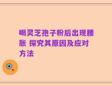 喝灵芝孢子粉后出现腰胀 探究其原因及应对方法