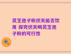 灵芝孢子粉伏天能否饮用 探究伏天喝灵芝孢子粉的可行性