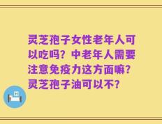 灵芝孢子女性老年人可以吃吗？中老年人需要注意免疫力这方面嘛？灵芝孢子油可以不？