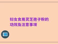 妇女食用灵芝孢子粉的功效及注意事项