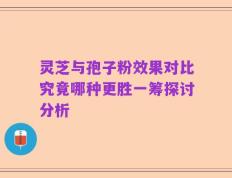 灵芝与孢子粉效果对比究竟哪种更胜一筹探讨分析