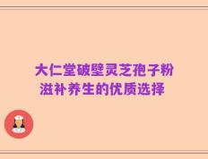 大仁堂破壁灵芝孢子粉 滋补养生的优质选择