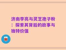济南李亮与灵芝孢子粉：探索其背后的故事与独特价值