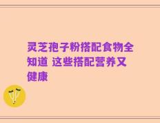 灵芝孢子粉搭配食物全知道 这些搭配营养又健康