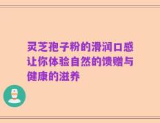 灵芝孢子粉的滑润口感让你体验自然的馈赠与健康的滋养