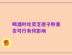 喝酒时吃灵芝孢子粉是否可行有何影响