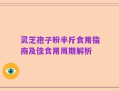灵芝孢子粉半斤食用指南及佳食用周期解析