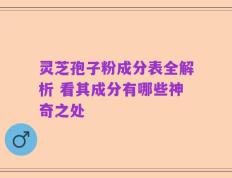 灵芝孢子粉成分表全解析 看其成分有哪些神奇之处