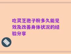吃灵芝孢子粉多久能见效及改善身体状况的经验分享